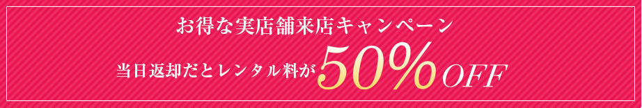 お得な実店舗来店キャンペーン 当日返却だとレンタル料が50%OFF