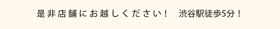 是非店舗へお越しください！　渋谷駅徒歩5分