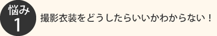 悩み1：衣撮影衣装をどうしたらいいかわからない