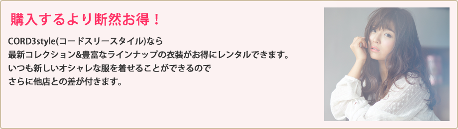 CORD3styleなら購入するより断然お得！最新コレクション、豊富なラインナップの衣装がお得にレンタルできます。いつも新しいオシャレな服を着せることができるのでさらに他店との差が付きます