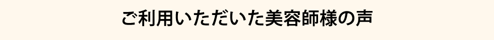 ご利用いただいた美容師様の声